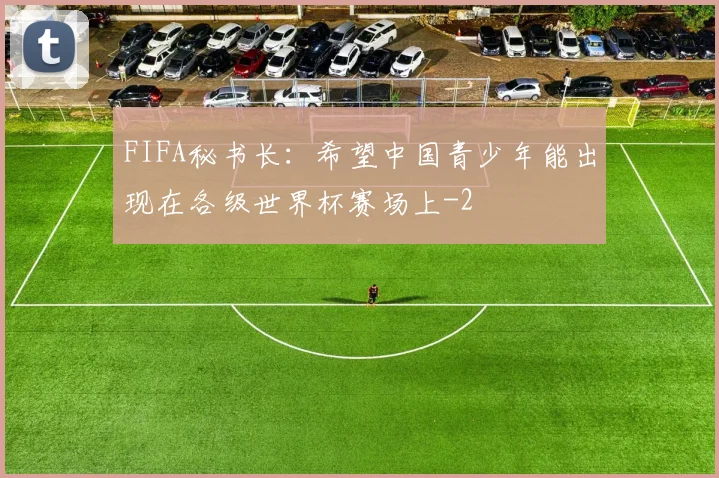 FIFA秘书长：希望中国青少年能出现在各级世界杯赛场上