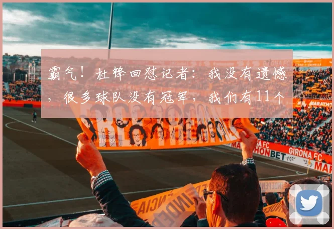 霸气！杜锋回怼记者：我没有遗憾，很多球队没有冠军，我们有11个