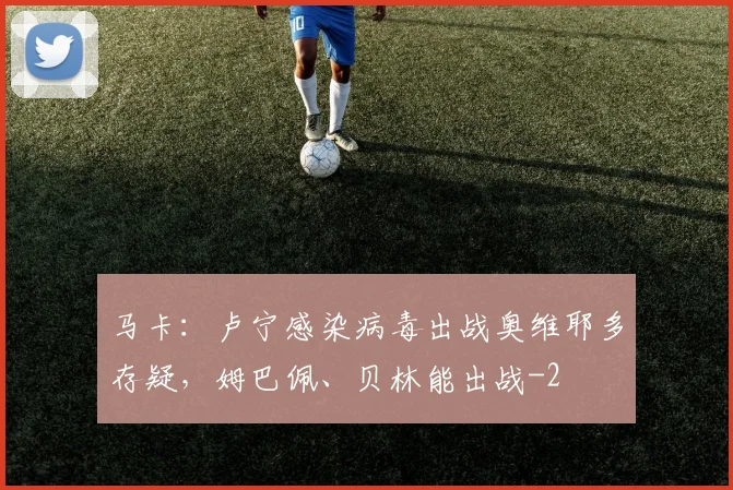 马卡：卢宁感染病毒出战奥维耶多存疑，姆巴佩、贝林能出战