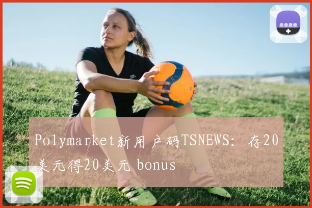 Polymarket新用户码TSNEWS：存20美元得20美元 bonus