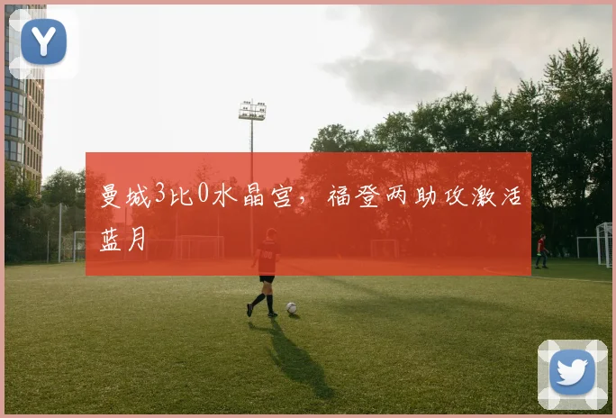 曼城3比0水晶宫，福登两助攻激活蓝月