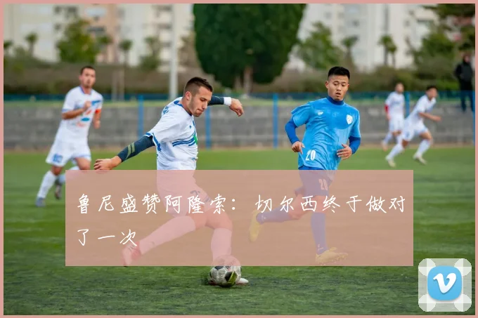 鲁尼盛赞阿隆索：切尔西终于做对了一次