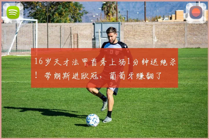 16岁天才法甲首秀上场1分钟送绝杀！带朗斯进欧冠，葡萄牙赚翻了