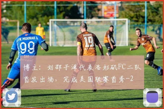博主：刘邵子洋代表洛杉矶FC二队首发出场，完成美国联赛首秀