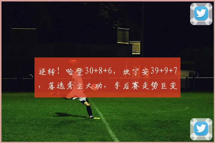 逆转！哈登30+8+6，坎宁安39+9+7，落选秀立大功，季后赛走势巨变