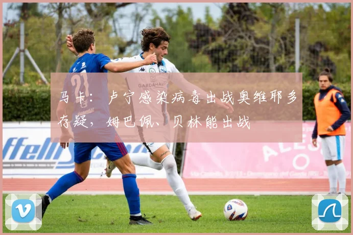 马卡：卢宁感染病毒出战奥维耶多存疑，姆巴佩、贝林能出战