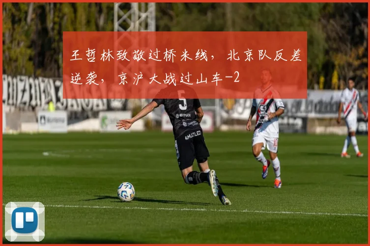 王哲林致敬过桥米线，北京队反差逆袭，京沪大战过山车