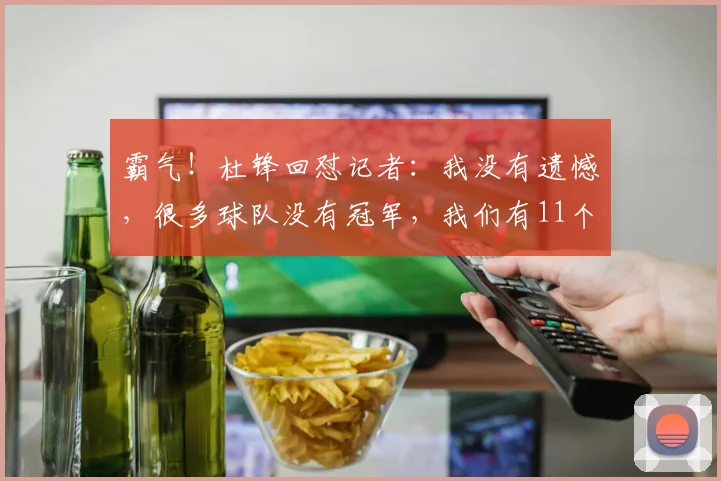 霸气!杜锋回怼记者:我没有遗憾,很多球队没有冠军,我们有11个