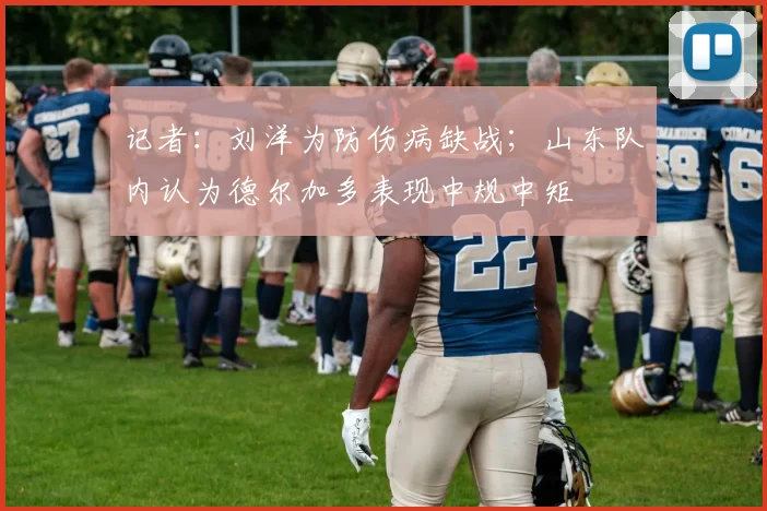 记者：刘洋为防伤病缺战；山东队内认为德尔加多表现中规中矩