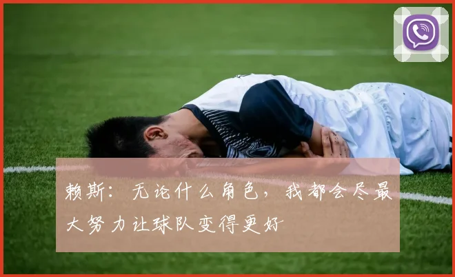 赖斯：无论什么角色，我都会尽最大努力让球队变得更好