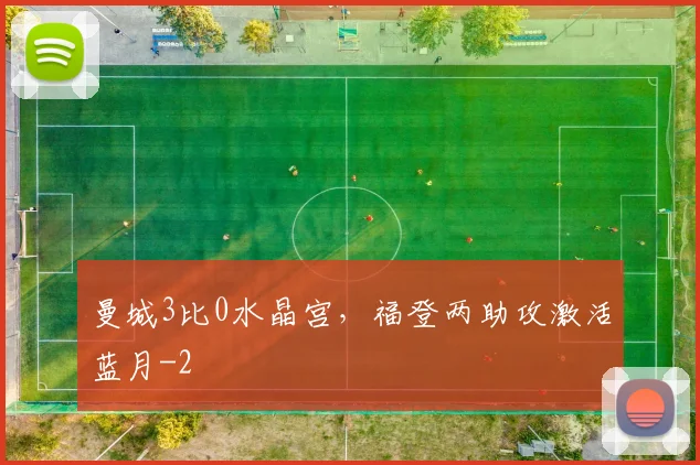 曼城3比0水晶宫，福登两助攻激活蓝月