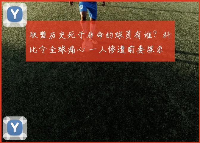 联盟历史死于非命的球员有谁？科比令全球痛心 一人惨遭前妻谋杀